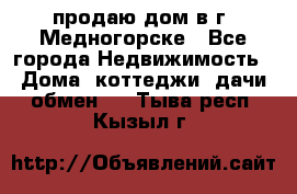 продаю дом в г. Медногорске - Все города Недвижимость » Дома, коттеджи, дачи обмен   . Тыва респ.,Кызыл г.